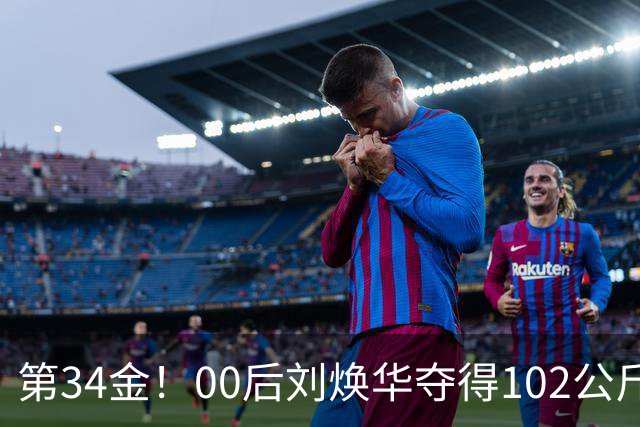 第34金！00后刘焕华夺得102公斤级金牌