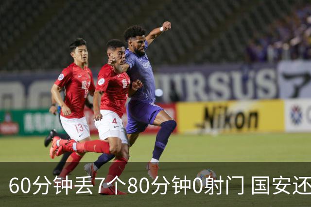 60分钟丢7个80分钟0射门 国安还谈何锻炼价值？